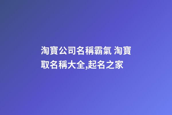 淘寶公司名稱霸氣 淘寶取名稱大全,起名之家-第1張-公司起名-玄機(jī)派